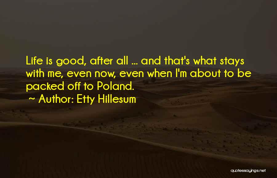 Etty Hillesum Quotes: Life Is Good, After All ... And That's What Stays With Me, Even Now, Even When I'm About To Be