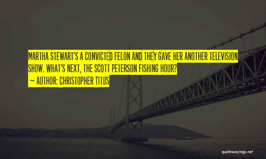 Christopher Titus Quotes: Martha Stewart's A Convicted Felon And They Gave Her Another Television Show. What's Next, The Scott Peterson Fishing Hour?
