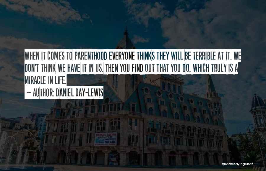 Daniel Day-Lewis Quotes: When It Comes To Parenthood Everyone Thinks They Will Be Terrible At It. We Don't Think We Have It In