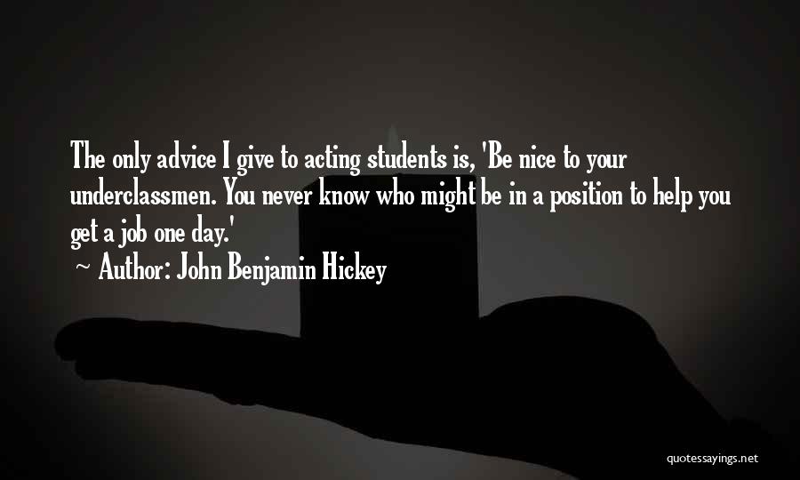 John Benjamin Hickey Quotes: The Only Advice I Give To Acting Students Is, 'be Nice To Your Underclassmen. You Never Know Who Might Be