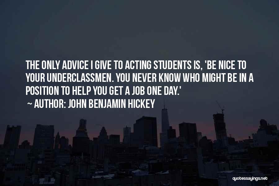 John Benjamin Hickey Quotes: The Only Advice I Give To Acting Students Is, 'be Nice To Your Underclassmen. You Never Know Who Might Be