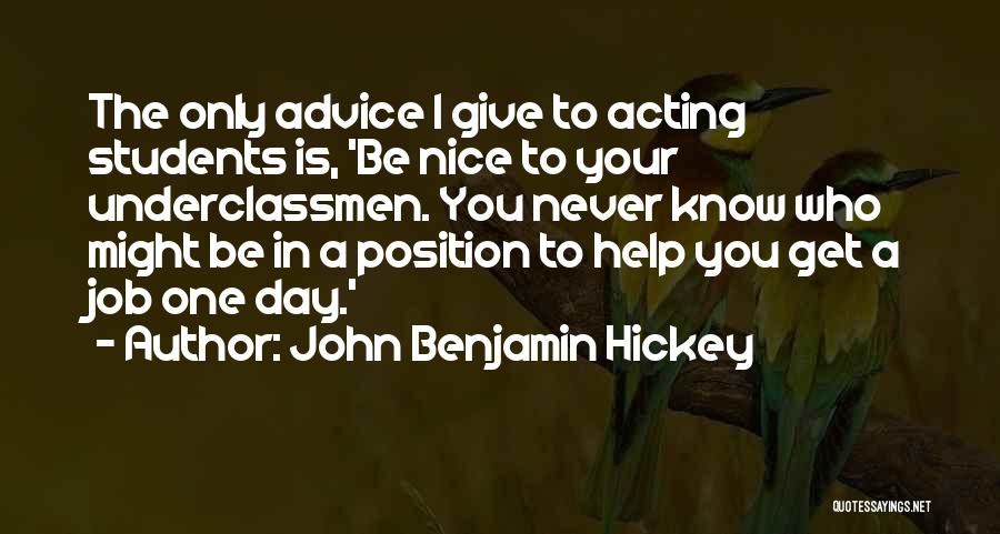 John Benjamin Hickey Quotes: The Only Advice I Give To Acting Students Is, 'be Nice To Your Underclassmen. You Never Know Who Might Be