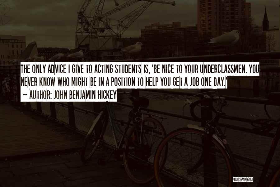 John Benjamin Hickey Quotes: The Only Advice I Give To Acting Students Is, 'be Nice To Your Underclassmen. You Never Know Who Might Be