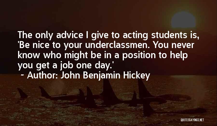 John Benjamin Hickey Quotes: The Only Advice I Give To Acting Students Is, 'be Nice To Your Underclassmen. You Never Know Who Might Be