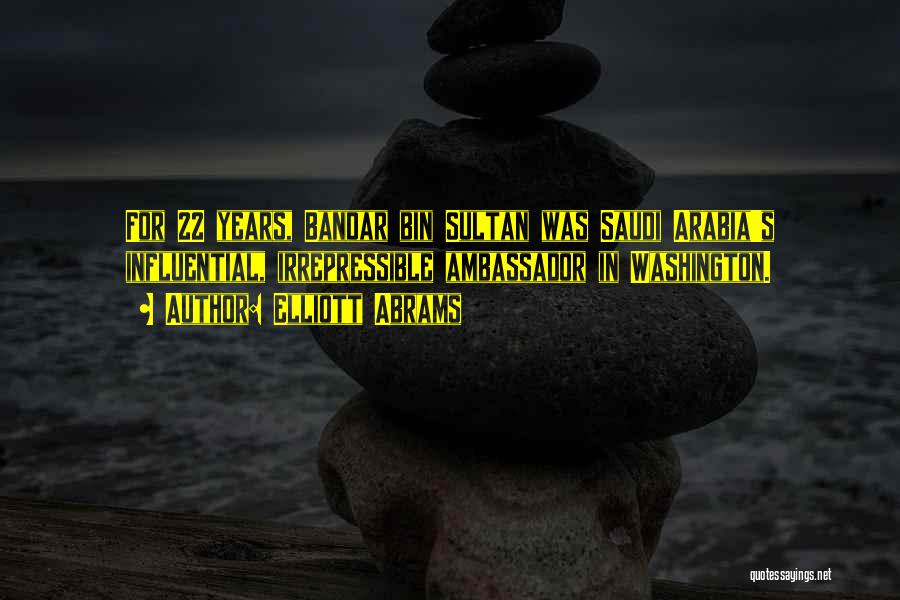 Elliott Abrams Quotes: For 22 Years, Bandar Bin Sultan Was Saudi Arabia's Influential, Irrepressible Ambassador In Washington.