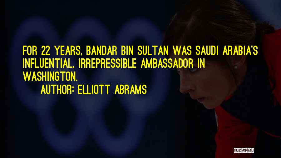 Elliott Abrams Quotes: For 22 Years, Bandar Bin Sultan Was Saudi Arabia's Influential, Irrepressible Ambassador In Washington.