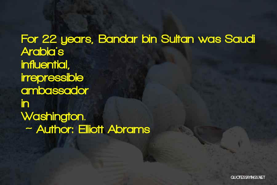 Elliott Abrams Quotes: For 22 Years, Bandar Bin Sultan Was Saudi Arabia's Influential, Irrepressible Ambassador In Washington.