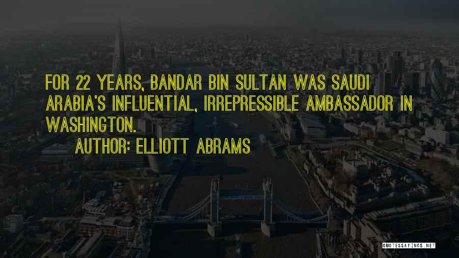 Elliott Abrams Quotes: For 22 Years, Bandar Bin Sultan Was Saudi Arabia's Influential, Irrepressible Ambassador In Washington.