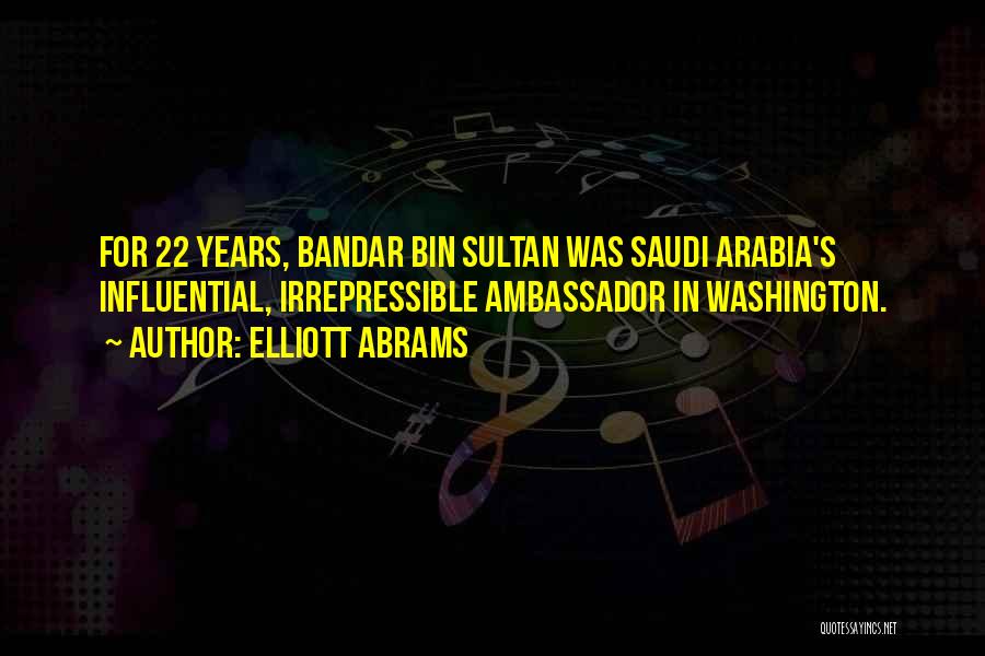 Elliott Abrams Quotes: For 22 Years, Bandar Bin Sultan Was Saudi Arabia's Influential, Irrepressible Ambassador In Washington.