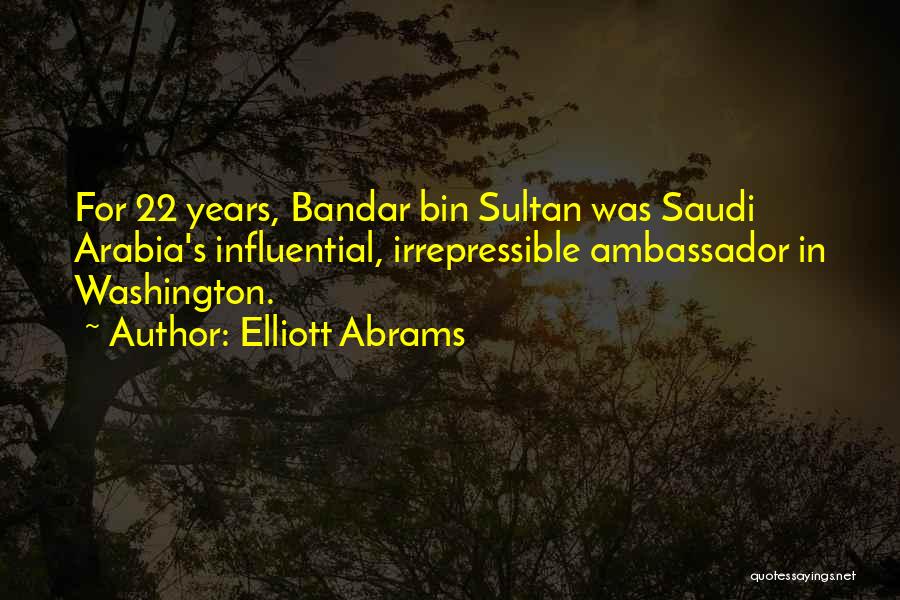 Elliott Abrams Quotes: For 22 Years, Bandar Bin Sultan Was Saudi Arabia's Influential, Irrepressible Ambassador In Washington.