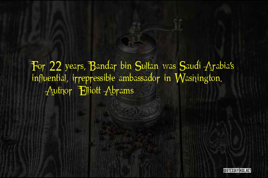 Elliott Abrams Quotes: For 22 Years, Bandar Bin Sultan Was Saudi Arabia's Influential, Irrepressible Ambassador In Washington.