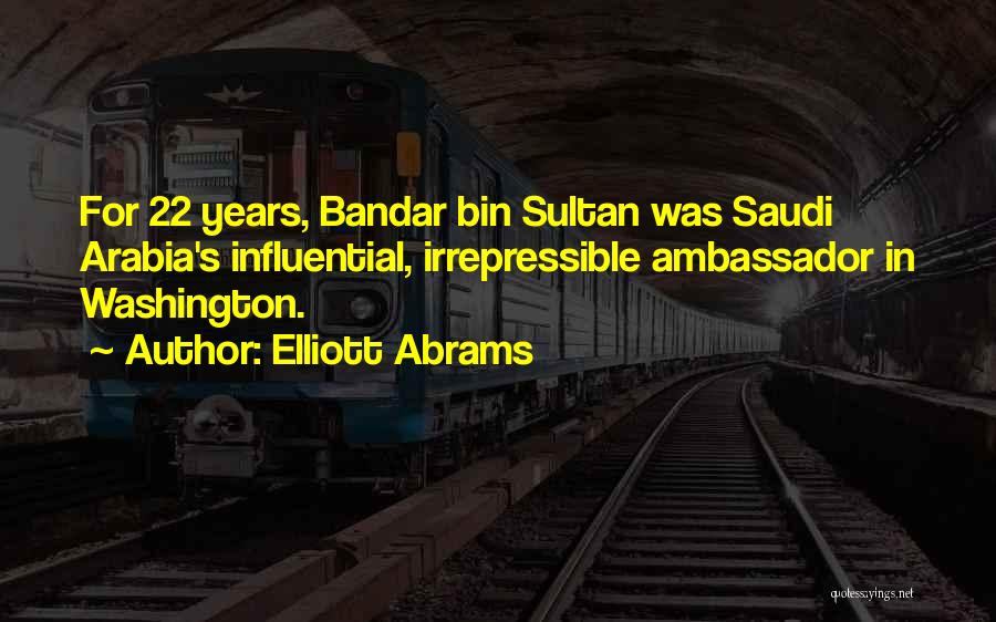 Elliott Abrams Quotes: For 22 Years, Bandar Bin Sultan Was Saudi Arabia's Influential, Irrepressible Ambassador In Washington.