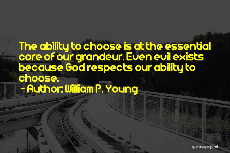 William P. Young Quotes: The Ability To Choose Is At The Essential Core Of Our Grandeur. Even Evil Exists Because God Respects Our Ability
