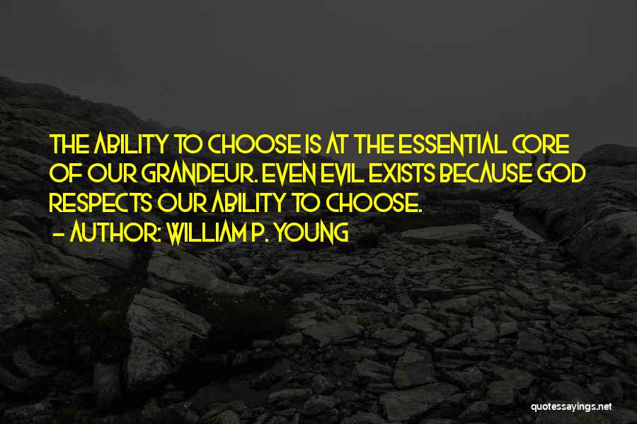 William P. Young Quotes: The Ability To Choose Is At The Essential Core Of Our Grandeur. Even Evil Exists Because God Respects Our Ability