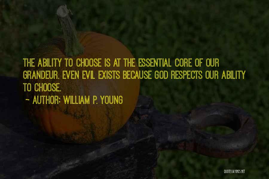 William P. Young Quotes: The Ability To Choose Is At The Essential Core Of Our Grandeur. Even Evil Exists Because God Respects Our Ability
