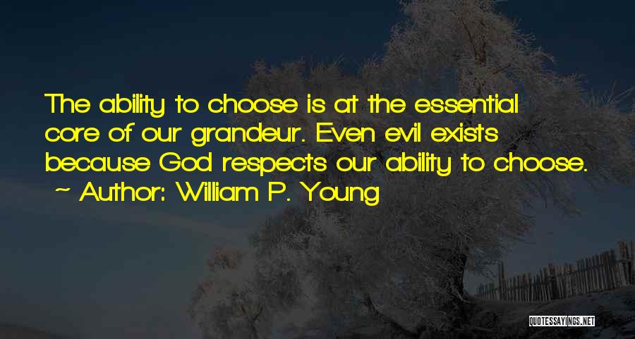 William P. Young Quotes: The Ability To Choose Is At The Essential Core Of Our Grandeur. Even Evil Exists Because God Respects Our Ability