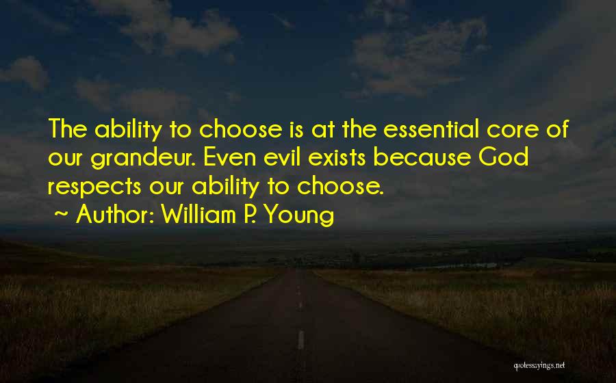 William P. Young Quotes: The Ability To Choose Is At The Essential Core Of Our Grandeur. Even Evil Exists Because God Respects Our Ability