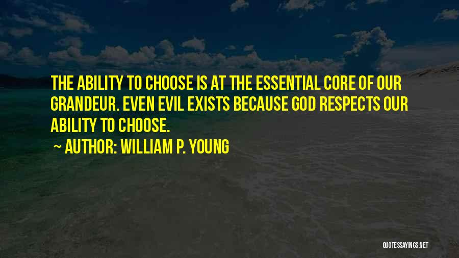 William P. Young Quotes: The Ability To Choose Is At The Essential Core Of Our Grandeur. Even Evil Exists Because God Respects Our Ability
