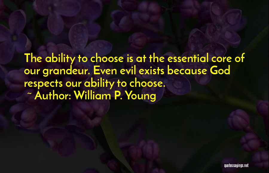 William P. Young Quotes: The Ability To Choose Is At The Essential Core Of Our Grandeur. Even Evil Exists Because God Respects Our Ability