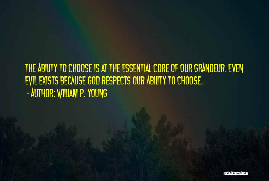 William P. Young Quotes: The Ability To Choose Is At The Essential Core Of Our Grandeur. Even Evil Exists Because God Respects Our Ability