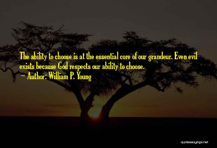 William P. Young Quotes: The Ability To Choose Is At The Essential Core Of Our Grandeur. Even Evil Exists Because God Respects Our Ability