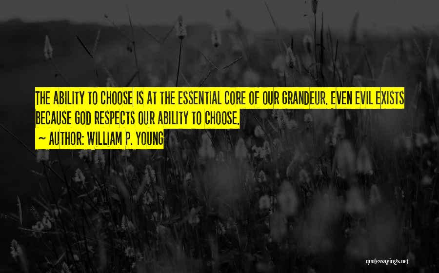William P. Young Quotes: The Ability To Choose Is At The Essential Core Of Our Grandeur. Even Evil Exists Because God Respects Our Ability