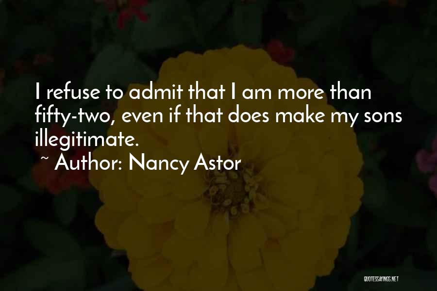 Nancy Astor Quotes: I Refuse To Admit That I Am More Than Fifty-two, Even If That Does Make My Sons Illegitimate.