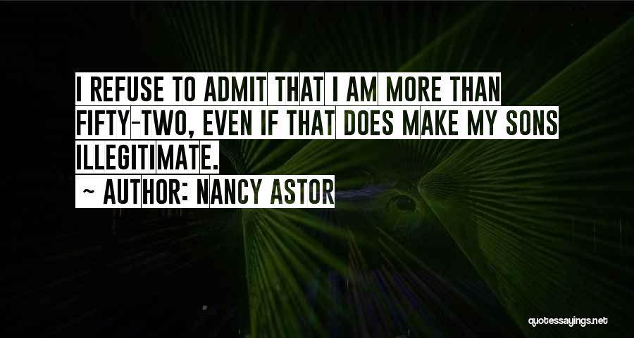 Nancy Astor Quotes: I Refuse To Admit That I Am More Than Fifty-two, Even If That Does Make My Sons Illegitimate.