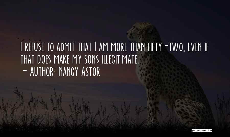 Nancy Astor Quotes: I Refuse To Admit That I Am More Than Fifty-two, Even If That Does Make My Sons Illegitimate.