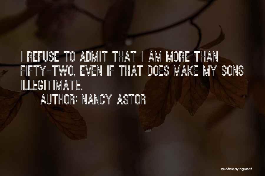 Nancy Astor Quotes: I Refuse To Admit That I Am More Than Fifty-two, Even If That Does Make My Sons Illegitimate.