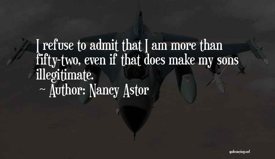 Nancy Astor Quotes: I Refuse To Admit That I Am More Than Fifty-two, Even If That Does Make My Sons Illegitimate.