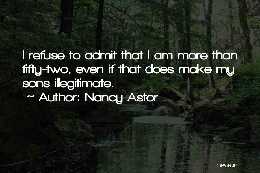 Nancy Astor Quotes: I Refuse To Admit That I Am More Than Fifty-two, Even If That Does Make My Sons Illegitimate.