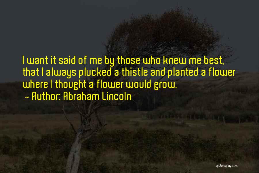 Abraham Lincoln Quotes: I Want It Said Of Me By Those Who Knew Me Best, That I Always Plucked A Thistle And Planted