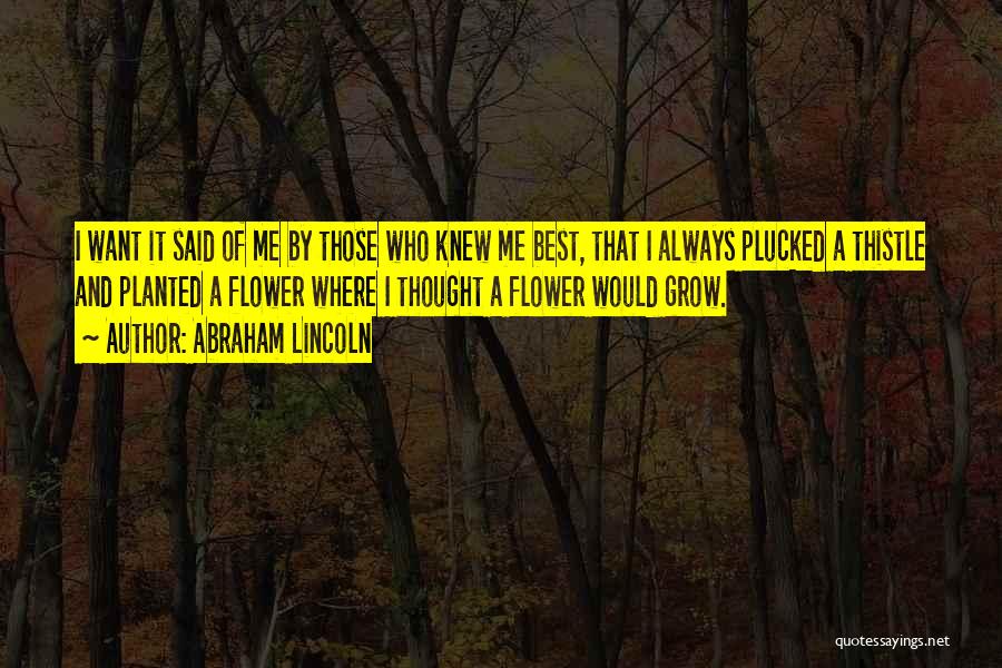 Abraham Lincoln Quotes: I Want It Said Of Me By Those Who Knew Me Best, That I Always Plucked A Thistle And Planted