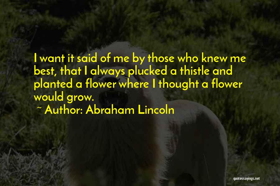 Abraham Lincoln Quotes: I Want It Said Of Me By Those Who Knew Me Best, That I Always Plucked A Thistle And Planted