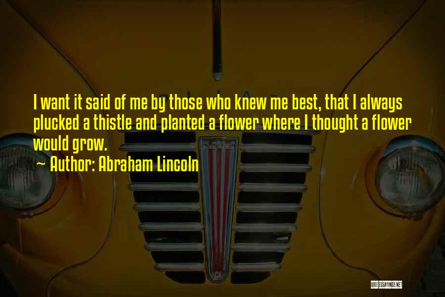 Abraham Lincoln Quotes: I Want It Said Of Me By Those Who Knew Me Best, That I Always Plucked A Thistle And Planted