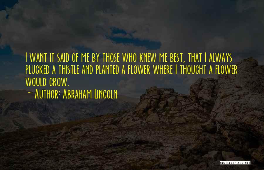Abraham Lincoln Quotes: I Want It Said Of Me By Those Who Knew Me Best, That I Always Plucked A Thistle And Planted