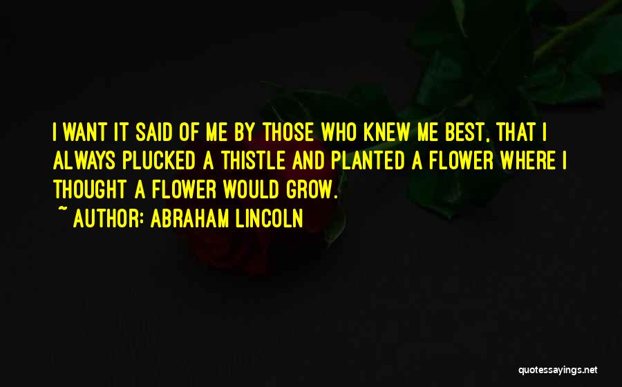 Abraham Lincoln Quotes: I Want It Said Of Me By Those Who Knew Me Best, That I Always Plucked A Thistle And Planted