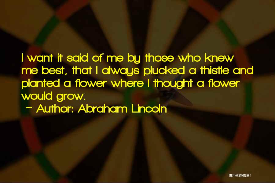 Abraham Lincoln Quotes: I Want It Said Of Me By Those Who Knew Me Best, That I Always Plucked A Thistle And Planted