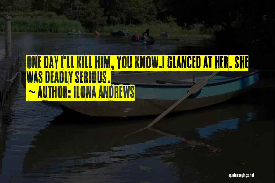 Ilona Andrews Quotes: One Day I'll Kill Him, You Know.i Glanced At Her. She Was Deadly Serious.
