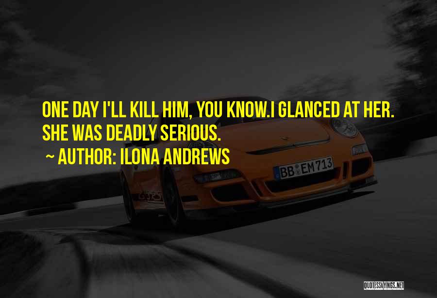Ilona Andrews Quotes: One Day I'll Kill Him, You Know.i Glanced At Her. She Was Deadly Serious.