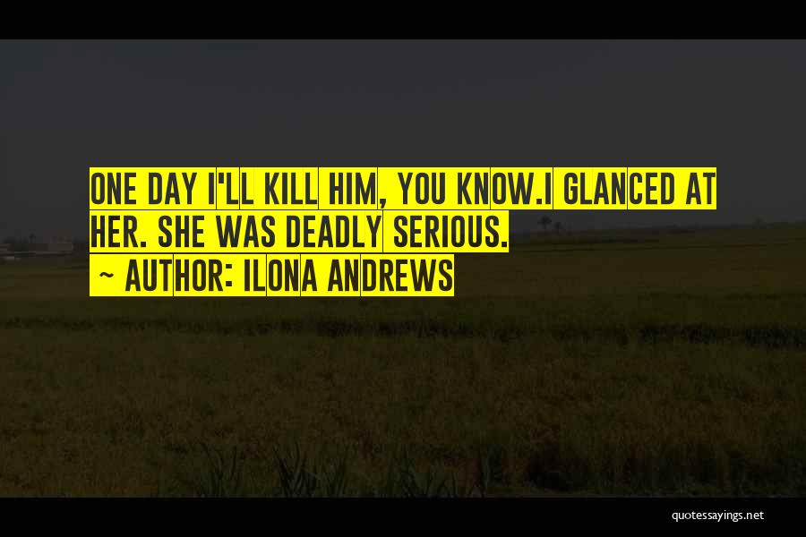 Ilona Andrews Quotes: One Day I'll Kill Him, You Know.i Glanced At Her. She Was Deadly Serious.