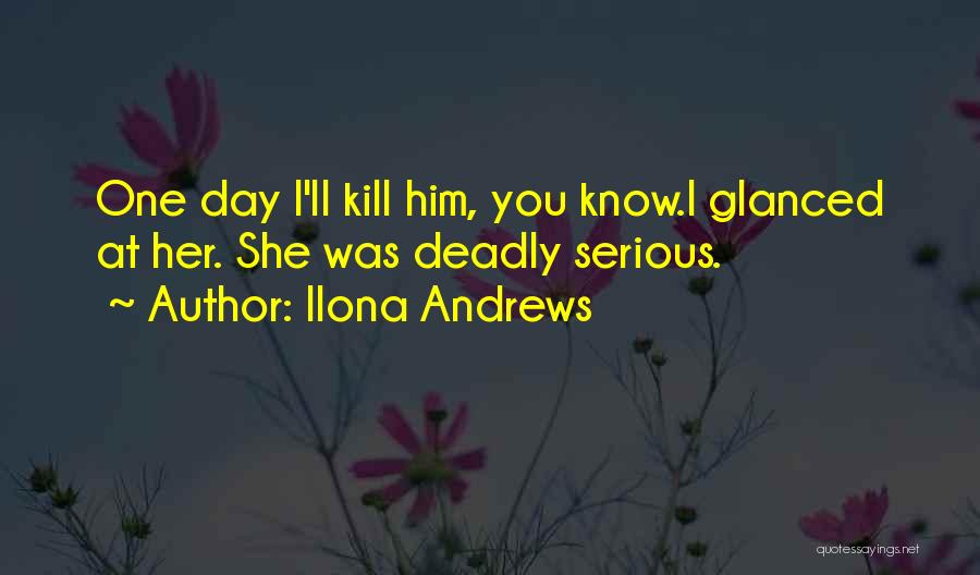 Ilona Andrews Quotes: One Day I'll Kill Him, You Know.i Glanced At Her. She Was Deadly Serious.
