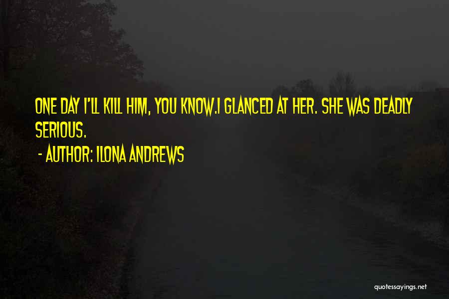 Ilona Andrews Quotes: One Day I'll Kill Him, You Know.i Glanced At Her. She Was Deadly Serious.