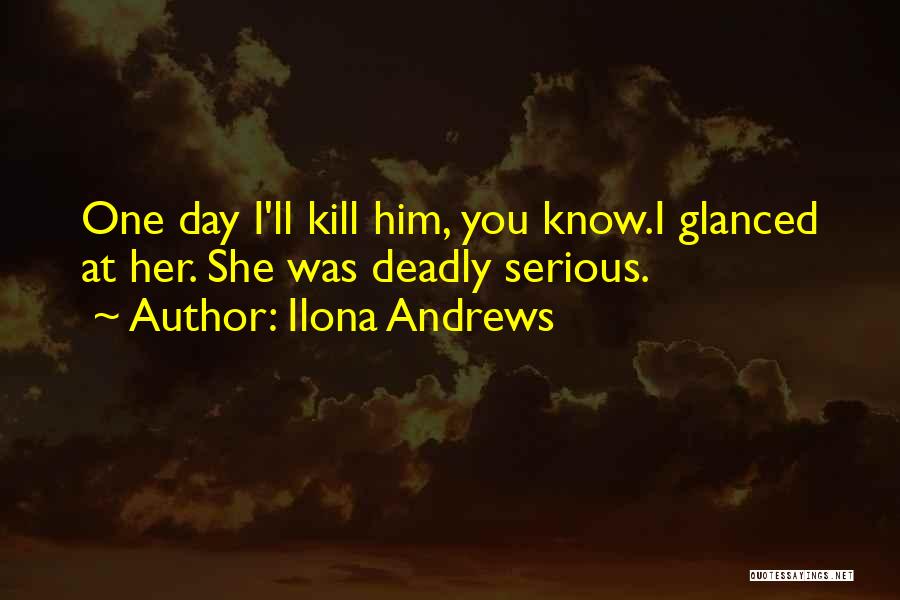 Ilona Andrews Quotes: One Day I'll Kill Him, You Know.i Glanced At Her. She Was Deadly Serious.