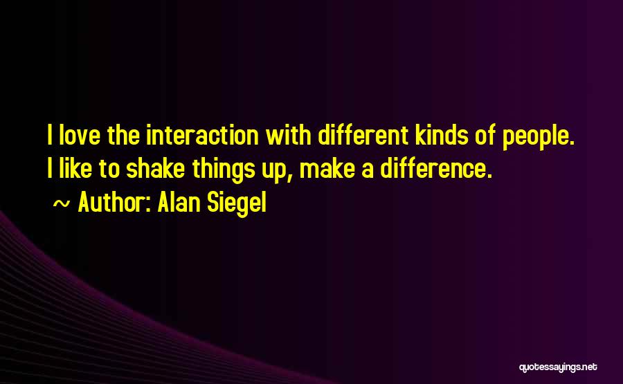 Alan Siegel Quotes: I Love The Interaction With Different Kinds Of People. I Like To Shake Things Up, Make A Difference.