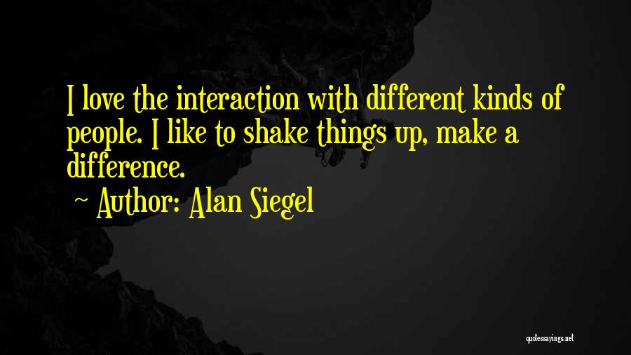 Alan Siegel Quotes: I Love The Interaction With Different Kinds Of People. I Like To Shake Things Up, Make A Difference.