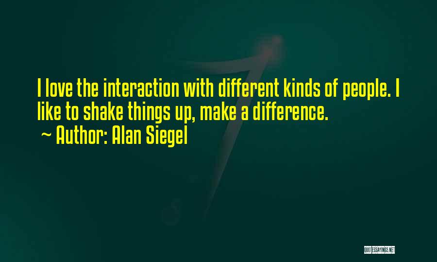 Alan Siegel Quotes: I Love The Interaction With Different Kinds Of People. I Like To Shake Things Up, Make A Difference.