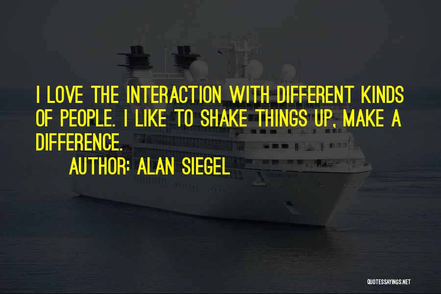 Alan Siegel Quotes: I Love The Interaction With Different Kinds Of People. I Like To Shake Things Up, Make A Difference.