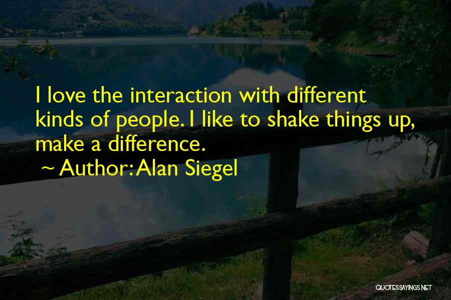 Alan Siegel Quotes: I Love The Interaction With Different Kinds Of People. I Like To Shake Things Up, Make A Difference.